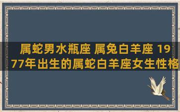 属蛇男水瓶座 属兔白羊座 1977年出生的属蛇白羊座女生性格